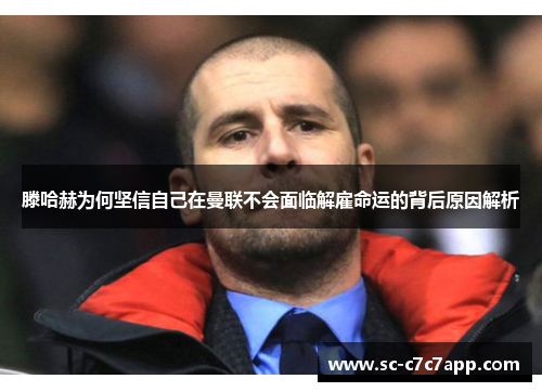 滕哈赫为何坚信自己在曼联不会面临解雇命运的背后原因解析