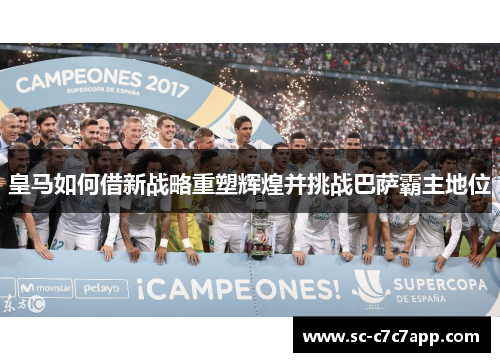 皇马如何借新战略重塑辉煌并挑战巴萨霸主地位
