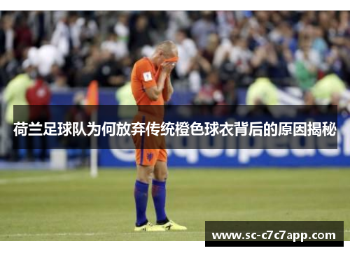 荷兰足球队为何放弃传统橙色球衣背后的原因揭秘