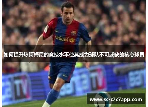 如何提升琼阿梅尼的竞技水平使其成为球队不可或缺的核心球员