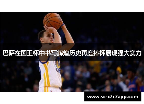 巴萨在国王杯中书写辉煌历史再度捧杯展现强大实力