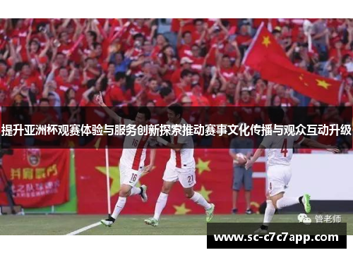 提升亚洲杯观赛体验与服务创新探索推动赛事文化传播与观众互动升级