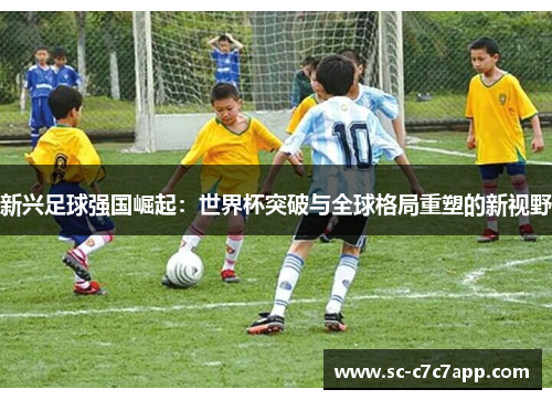 新兴足球强国崛起：世界杯突破与全球格局重塑的新视野