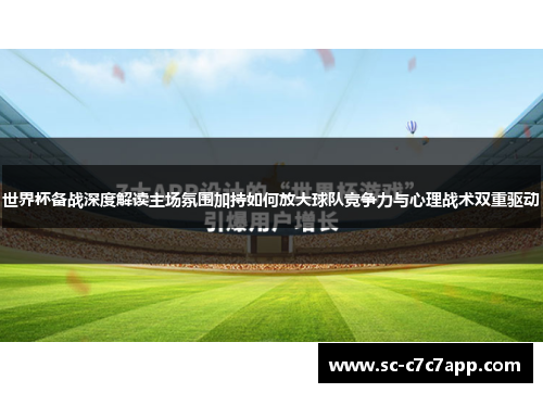 世界杯备战深度解读主场氛围加持如何放大球队竞争力与心理战术双重驱动