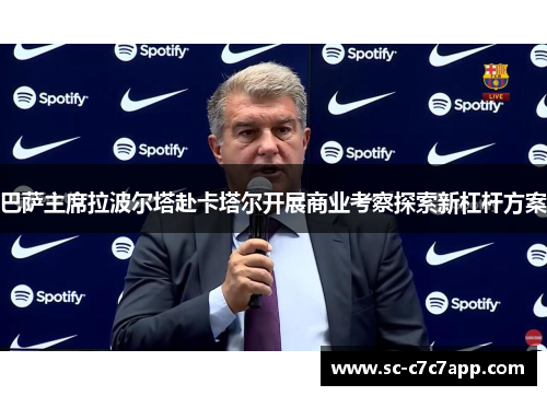巴萨主席拉波尔塔赴卡塔尔开展商业考察探索新杠杆方案
