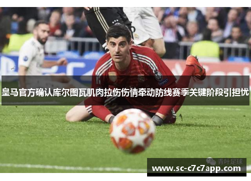 皇马官方确认库尔图瓦肌肉拉伤伤情牵动防线赛季关键阶段引担忧
