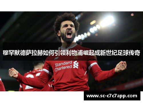 穆罕默德萨拉赫如何引领利物浦崛起成新世纪足球传奇